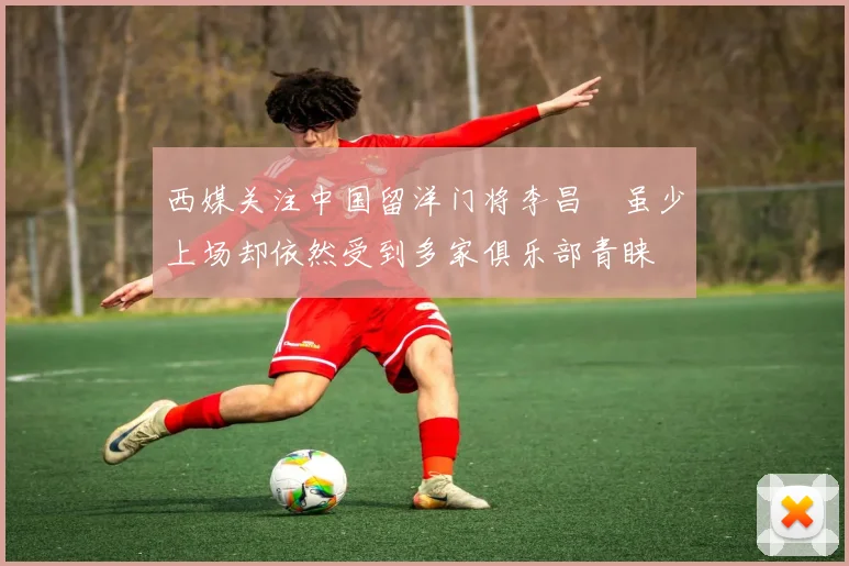 西媒关注中国留洋门将李昌祎虽少上场却依然受到多家俱乐部青睐