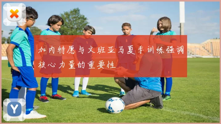 加内特愿与文班亚马夏季训练强调核心力量的重要性