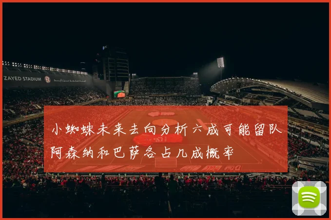 小蜘蛛未来去向分析六成可能留队阿森纳和巴萨各占几成概率