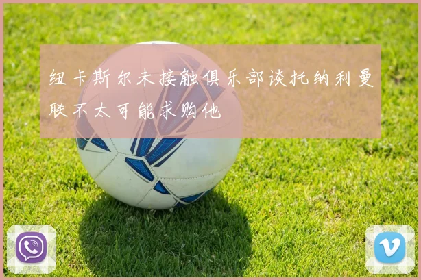 纽卡斯尔未接触俱乐部谈托纳利曼联不太可能求购他