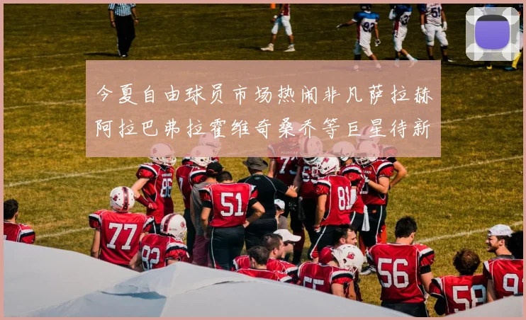 今夏自由球员市场热闹非凡萨拉赫阿拉巴弗拉霍维奇桑乔等巨星待新东家
