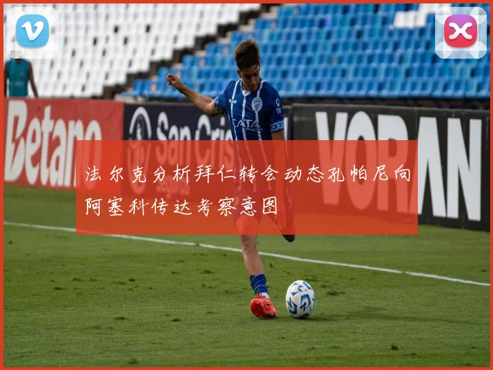 法尔克分析拜仁转会动态孔帕尼向阿塞科传达考察意图