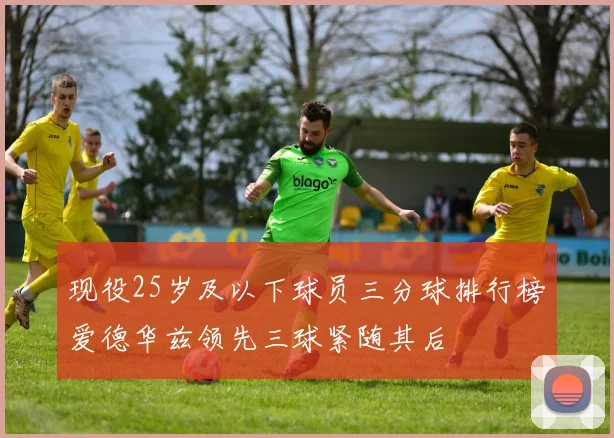 现役25岁及以下球员三分球排行榜爱德华兹领先三球紧随其后